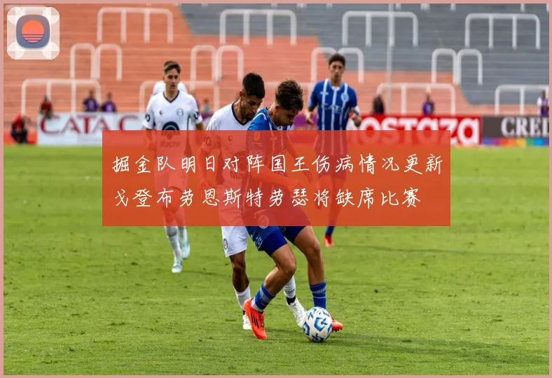 掘金队明日对阵国王伤病情况更新戈登布劳恩斯特劳瑟将缺席比赛