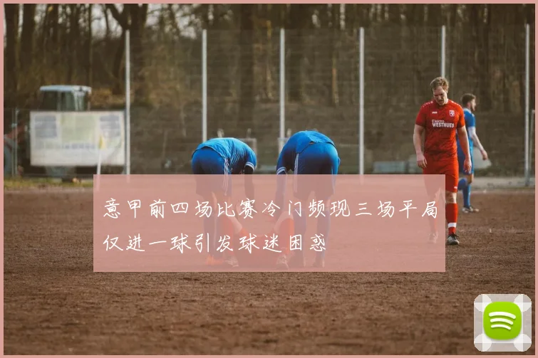 意甲前四场比赛冷门频现三场平局仅进一球引发球迷困惑