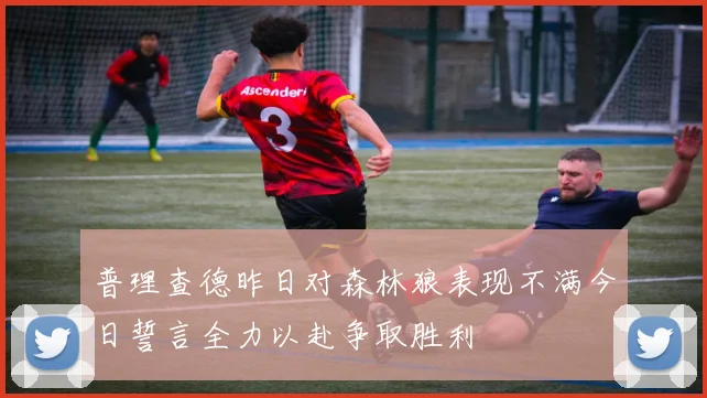 普理查德昨日对森林狼表现不满今日誓言全力以赴争取胜利