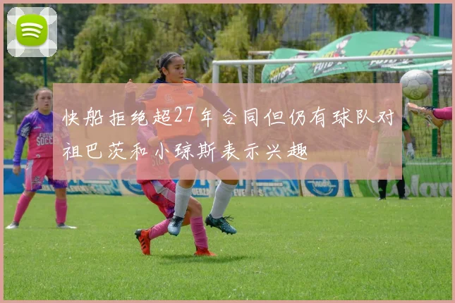 快船拒绝超27年合同但仍有球队对祖巴茨和小琼斯表示兴趣