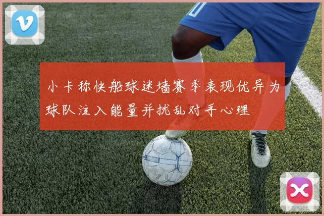 小卡称快船球迷墙赛季表现优异为球队注入能量并扰乱对手心理
