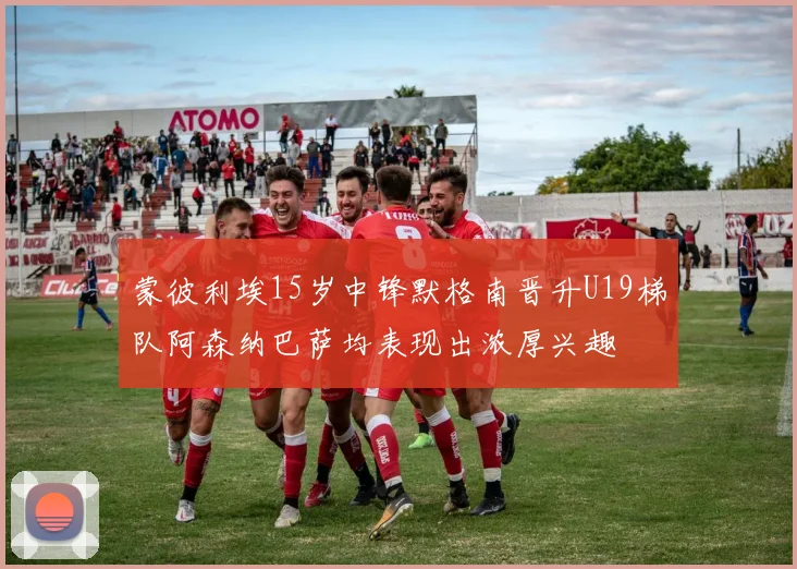 蒙彼利埃15岁中锋默格南晋升U19梯队阿森纳巴萨均表现出浓厚兴趣