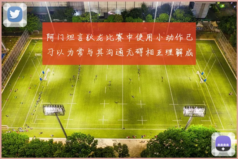 阿门坦言狄龙比赛中使用小动作已习以为常与其沟通无碍相互理解成默契