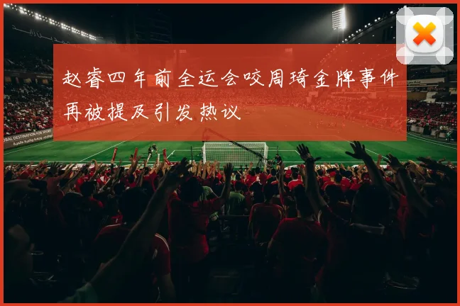 赵睿四年前全运会咬周琦金牌事件再被提及引发热议