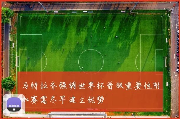 马特拉齐强调世界杯晋级重要性附加赛需尽早建立优势