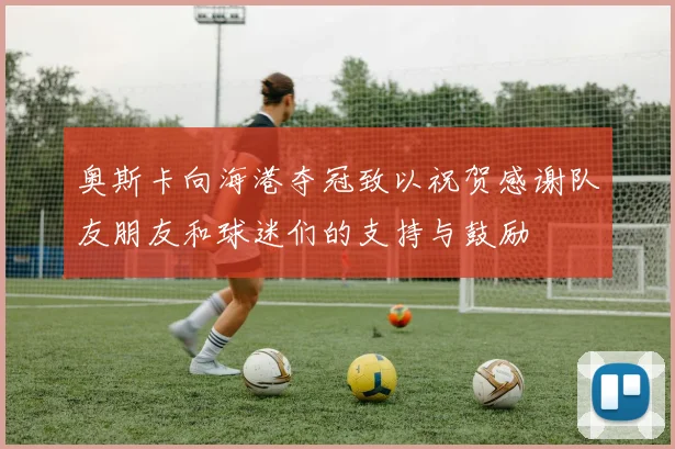 奥斯卡向海港夺冠致以祝贺感谢队友朋友和球迷们的支持与鼓励