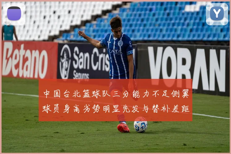 中国台北篮球队三分能力不足侧翼球员身高劣势明显先发与替补差距显著