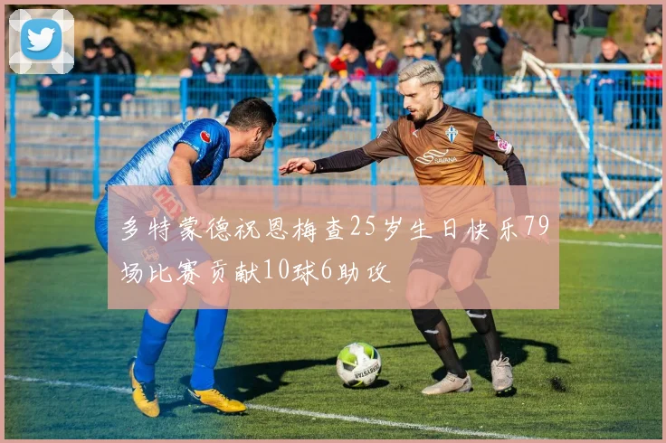 多特蒙德祝恩梅查25岁生日快乐79场比赛贡献10球6助攻