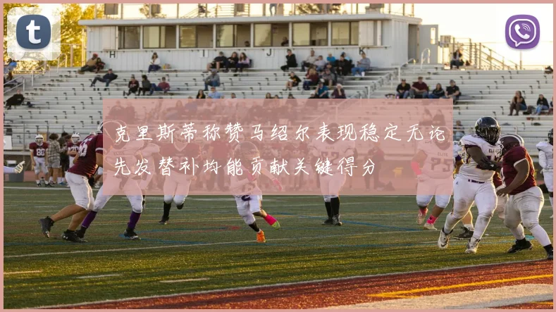 克里斯蒂称赞马绍尔表现稳定无论先发替补均能贡献关键得分