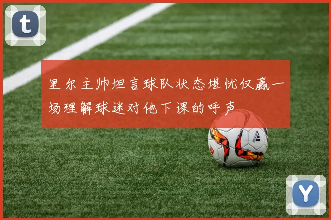 里尔主帅坦言球队状态堪忧仅赢一场理解球迷对他下课的呼声