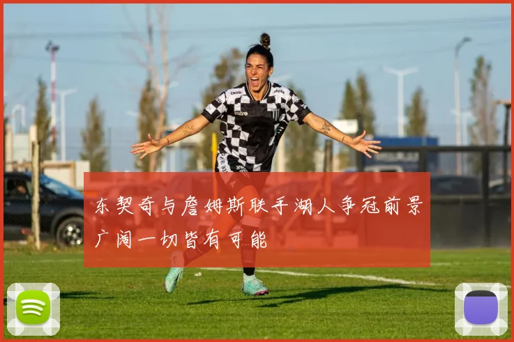 东契奇与詹姆斯联手湖人争冠前景广阔一切皆有可能
