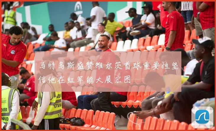 马特乌斯盛赞维尔茨首球重要性坚信他在红军能大展宏图