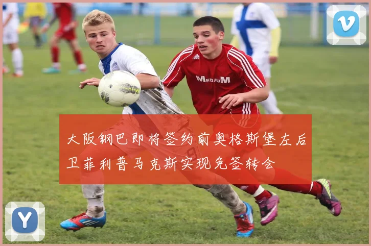 大阪钢巴即将签约前奥格斯堡左后卫菲利普马克斯实现免签转会