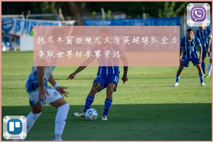 托尼冬窗拒绝尤文与英超球队全力争取世界杯参赛资格