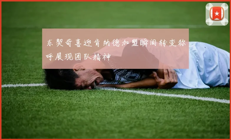 东契奇喜迎肯纳德加盟瞬间转变称呼展现团队精神