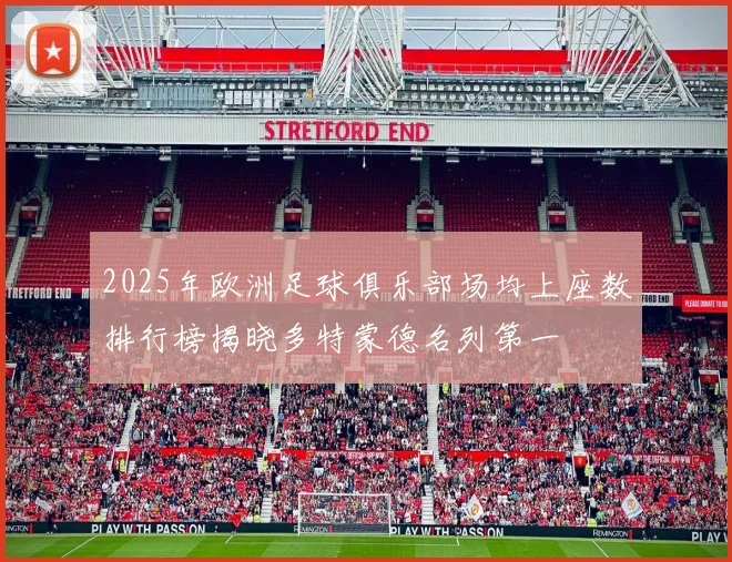 2025年欧洲足球俱乐部场均上座数排行榜揭晓多特蒙德名列第一