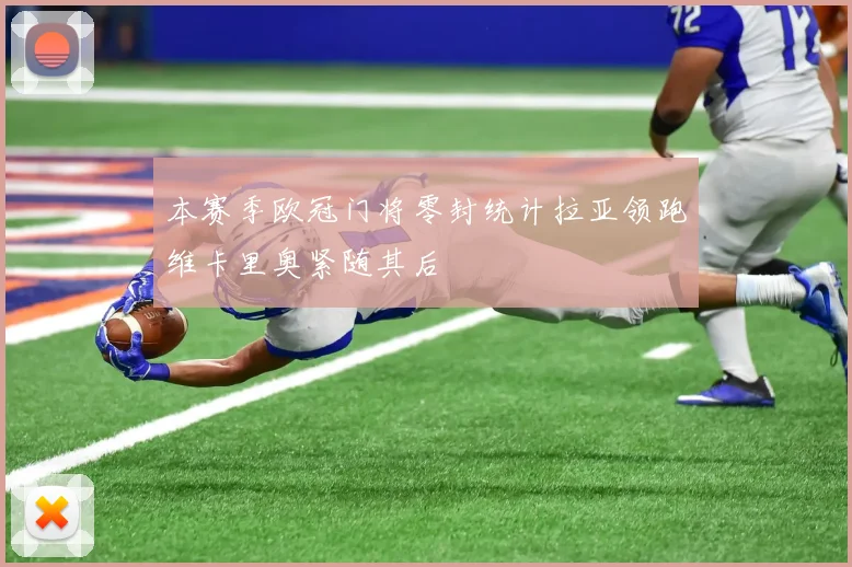 本赛季欧冠门将零封统计拉亚领跑维卡里奥紧随其后