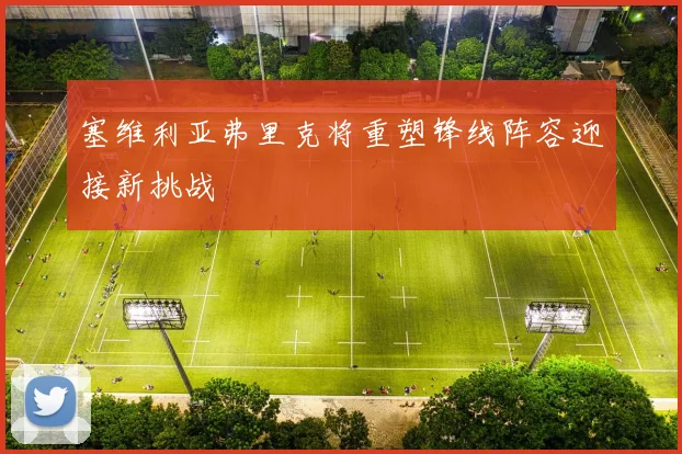 塞维利亚弗里克将重塑锋线阵容迎接新挑战