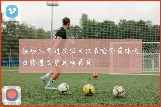 快船末节进攻哑火仅靠哈登罚球得分惨遭灰熊逆转再负