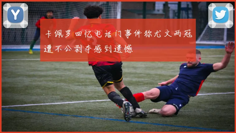 卡佩罗回忆电话门事件称尤文两冠遭不公剥夺感到遗憾