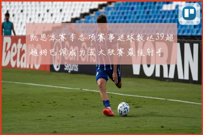 凯恩本赛季各项赛事进球数达39超越姆巴佩成为五大联赛最佳射手