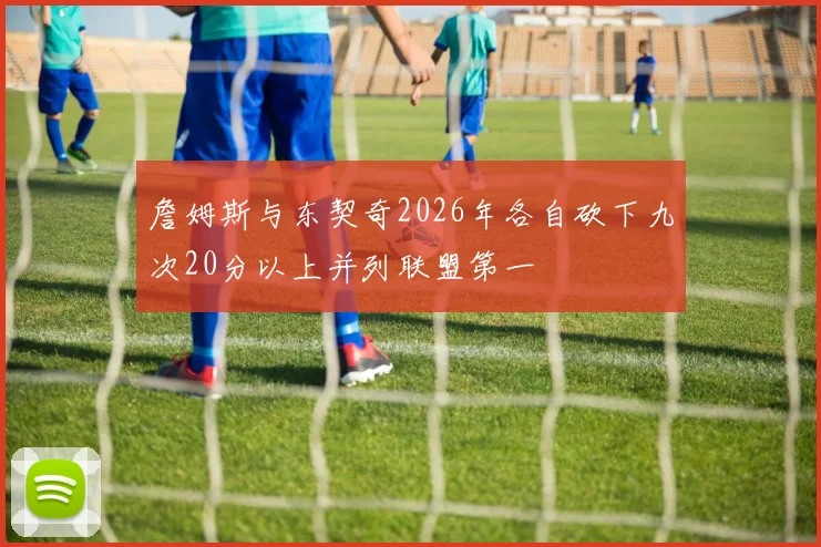 詹姆斯与东契奇2026年各自砍下九次20分以上并列联盟第一