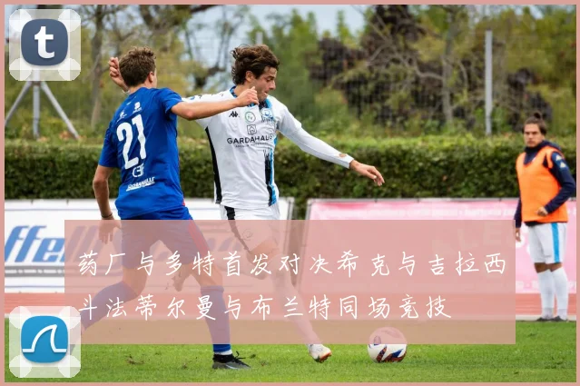 药厂与多特首发对决希克与吉拉西斗法蒂尔曼与布兰特同场竞技