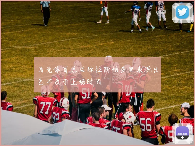 马竞体育总监称拉斯帕多里表现出色不急于上场时间