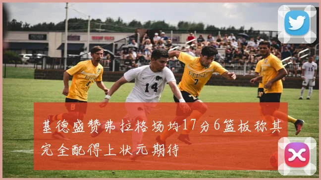基德盛赞弗拉格场均17分6篮板称其完全配得上状元期待
